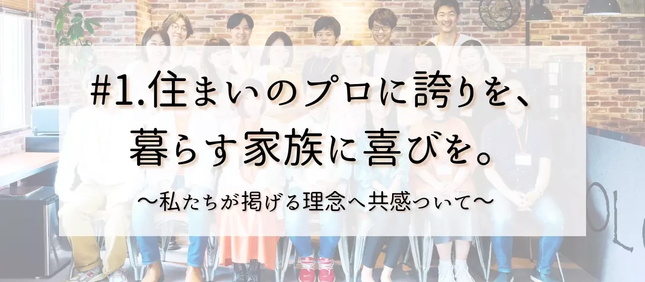 #1.住まいのプロに誇りを、暮らす家族に喜びを。私たちが掲げる理念への 共感について。
