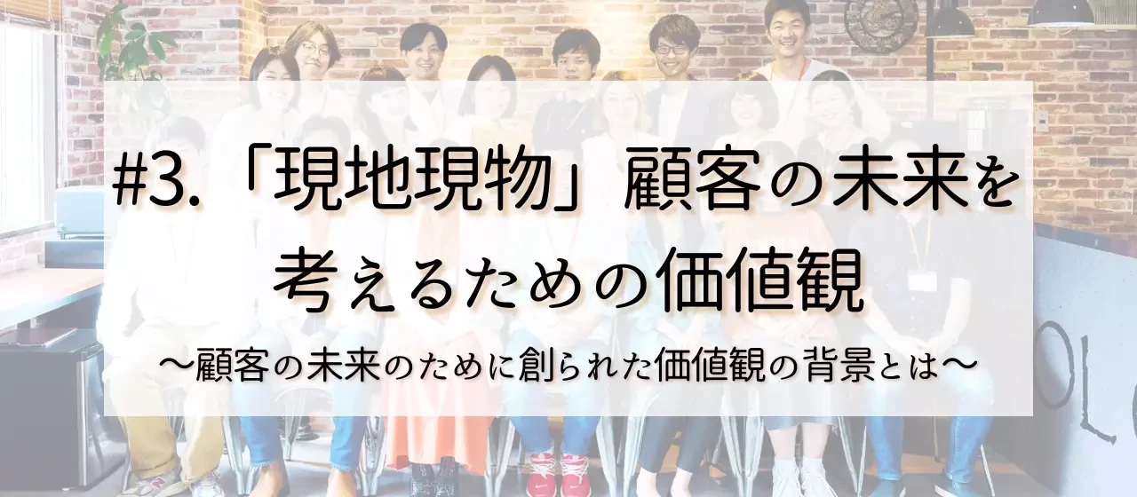 #3.「現地現物」私たちが顧客の未来を考えた提案を行うための価値観。この価値観が創られた背景とは？
